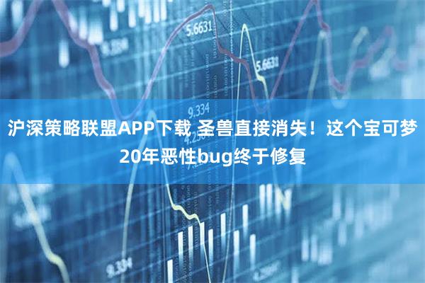沪深策略联盟APP下载 圣兽直接消失！这个宝可梦20年恶性bug终于修复