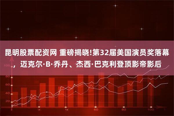 昆明股票配资网 重磅揭晓!第32届美国演员奖落幕，迈克尔·B·乔丹、杰西·巴克利登顶影帝影后