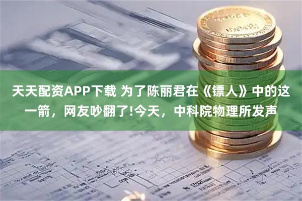 天天配资APP下载 为了陈丽君在《镖人》中的这一箭，网友吵翻了!今天，中科院物理所发声