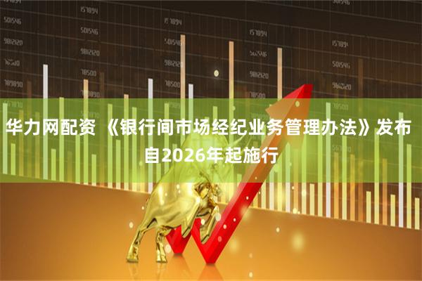 华力网配资 《银行间市场经纪业务管理办法》发布 自2026年起施行