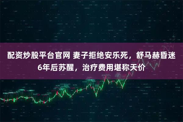 配资炒股平台官网 妻子拒绝安乐死，舒马赫昏迷6年后苏醒，治疗费用堪称天价