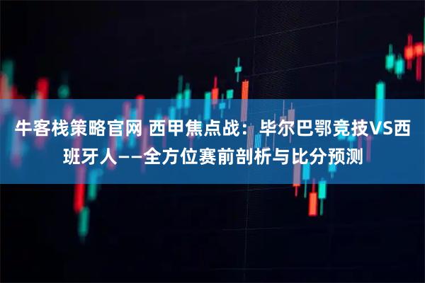 牛客栈策略官网 西甲焦点战：毕尔巴鄂竞技VS西班牙人——全方位赛前剖析与比分预测