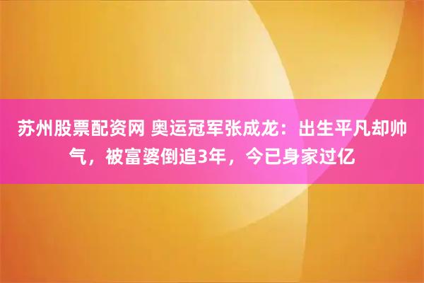 苏州股票配资网 奥运冠军张成龙：出生平凡却帅气，被富婆倒追3年，今已身家过亿