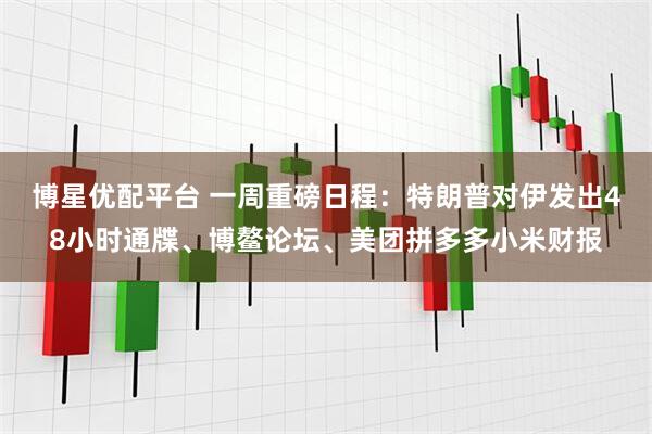 博星优配平台 一周重磅日程：特朗普对伊发出48小时通牒、博鳌论坛、美团拼多多小米财报